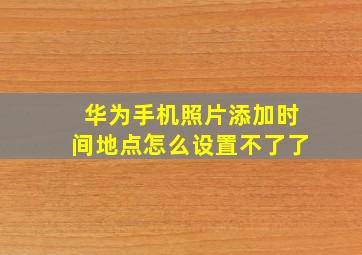 华为手机照片添加时间地点怎么设置不了了