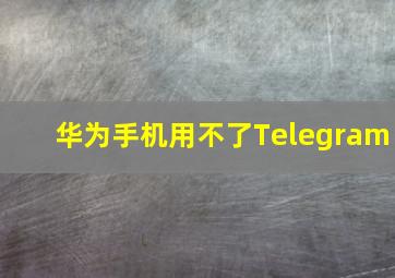 华为手机用不了Telegram