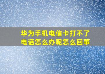 华为手机电信卡打不了电话怎么办呢怎么回事