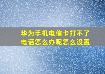 华为手机电信卡打不了电话怎么办呢怎么设置