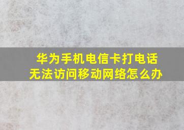 华为手机电信卡打电话无法访问移动网络怎么办