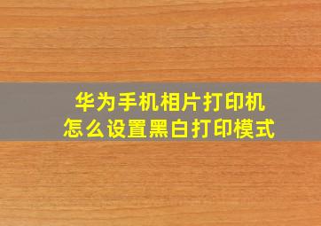 华为手机相片打印机怎么设置黑白打印模式