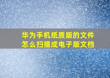 华为手机纸质版的文件怎么扫描成电子版文档