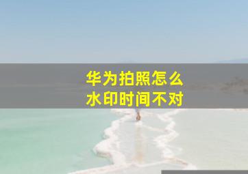 华为拍照怎么水印时间不对