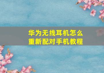 华为无线耳机怎么重新配对手机教程