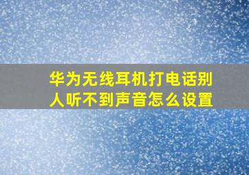 华为无线耳机打电话别人听不到声音怎么设置