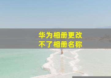 华为相册更改不了相册名称