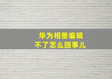 华为相册编辑不了怎么回事儿