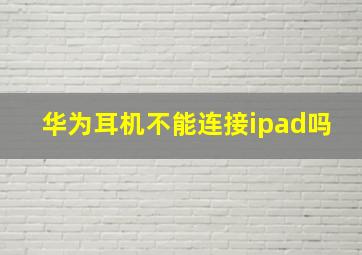 华为耳机不能连接ipad吗