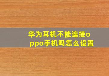 华为耳机不能连接oppo手机吗怎么设置