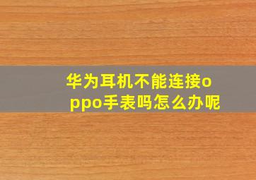 华为耳机不能连接oppo手表吗怎么办呢