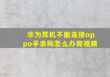 华为耳机不能连接oppo手表吗怎么办呢视频