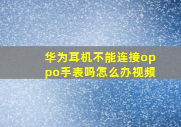 华为耳机不能连接oppo手表吗怎么办视频