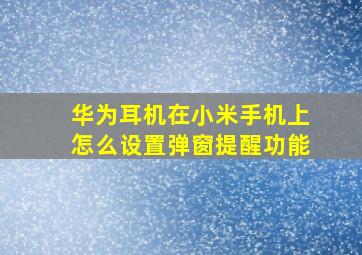 华为耳机在小米手机上怎么设置弹窗提醒功能