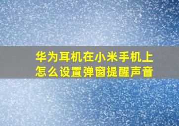 华为耳机在小米手机上怎么设置弹窗提醒声音