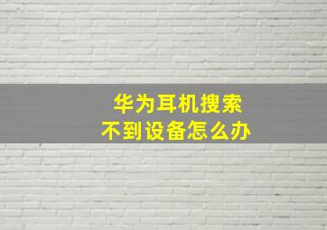 华为耳机搜索不到设备怎么办