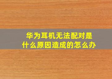 华为耳机无法配对是什么原因造成的怎么办