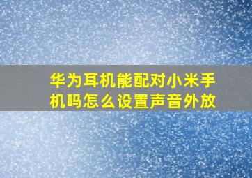 华为耳机能配对小米手机吗怎么设置声音外放