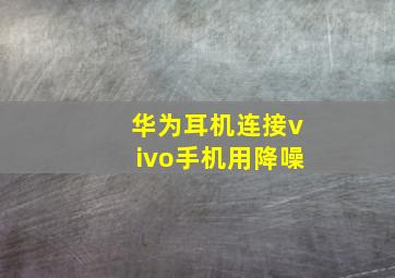 华为耳机连接vivo手机用降噪