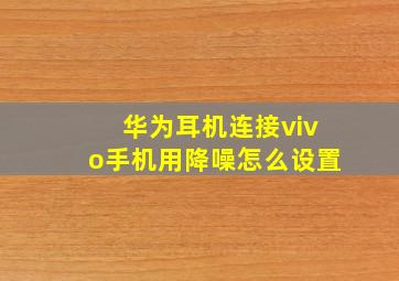 华为耳机连接vivo手机用降噪怎么设置