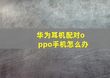 华为耳机配对oppo手机怎么办