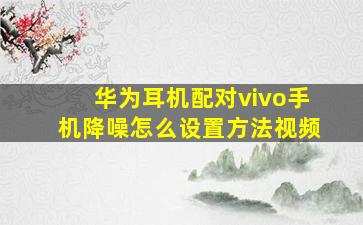 华为耳机配对vivo手机降噪怎么设置方法视频