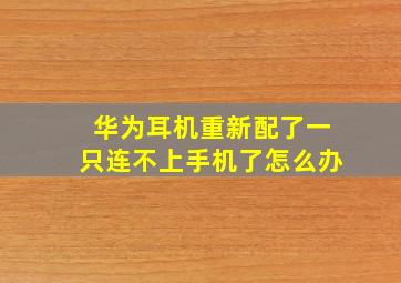 华为耳机重新配了一只连不上手机了怎么办