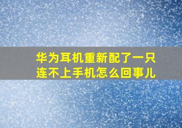 华为耳机重新配了一只连不上手机怎么回事儿