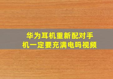 华为耳机重新配对手机一定要充满电吗视频