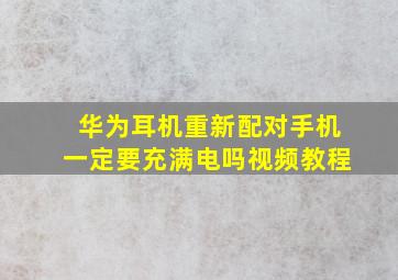 华为耳机重新配对手机一定要充满电吗视频教程