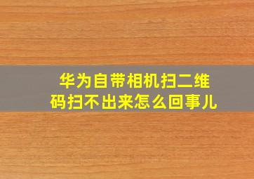 华为自带相机扫二维码扫不出来怎么回事儿