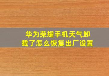 华为荣耀手机天气卸载了怎么恢复出厂设置