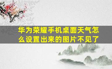 华为荣耀手机桌面天气怎么设置出来的图片不见了