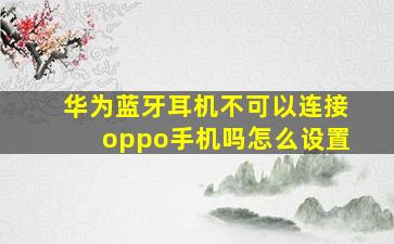 华为蓝牙耳机不可以连接oppo手机吗怎么设置