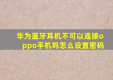 华为蓝牙耳机不可以连接oppo手机吗怎么设置密码