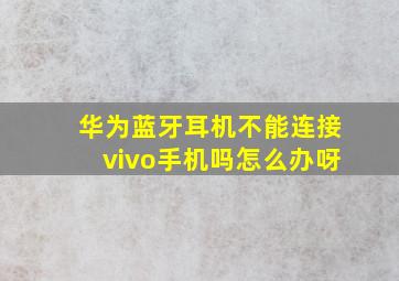 华为蓝牙耳机不能连接vivo手机吗怎么办呀