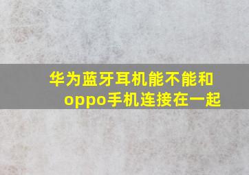 华为蓝牙耳机能不能和oppo手机连接在一起