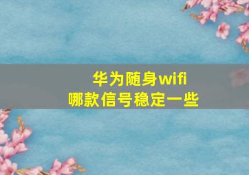 华为随身wifi哪款信号稳定一些