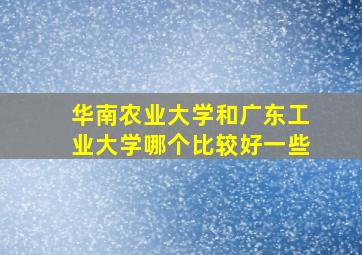 华南农业大学和广东工业大学哪个比较好一些