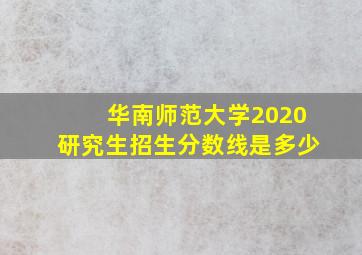 华南师范大学2020研究生招生分数线是多少