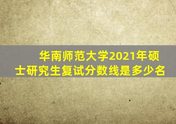 华南师范大学2021年硕士研究生复试分数线是多少名