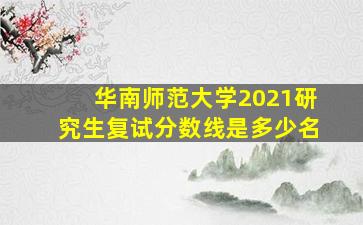 华南师范大学2021研究生复试分数线是多少名