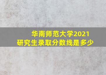 华南师范大学2021研究生录取分数线是多少