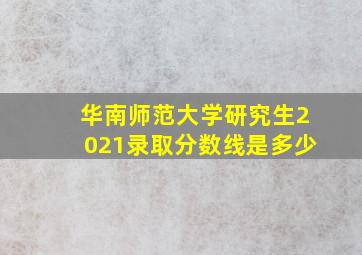 华南师范大学研究生2021录取分数线是多少