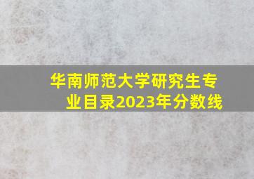 华南师范大学研究生专业目录2023年分数线