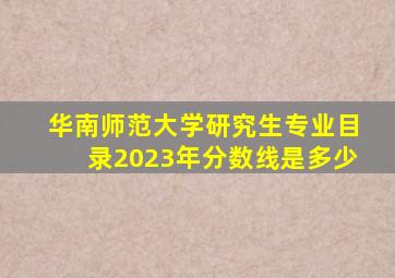 华南师范大学研究生专业目录2023年分数线是多少