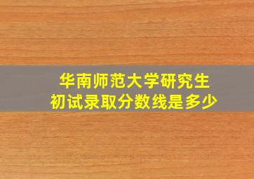 华南师范大学研究生初试录取分数线是多少