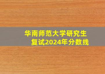 华南师范大学研究生复试2024年分数线