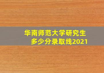 华南师范大学研究生多少分录取线2021