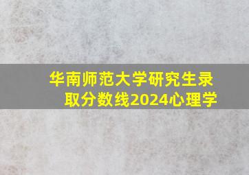 华南师范大学研究生录取分数线2024心理学